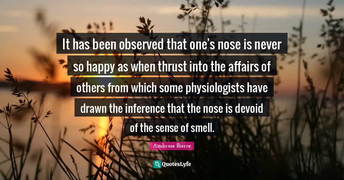 It has been observed that one's nose is never so happy as when thrust into the affairs of others from which some physiologists have drawn the inference that the nose is devoid of the sense of smell.