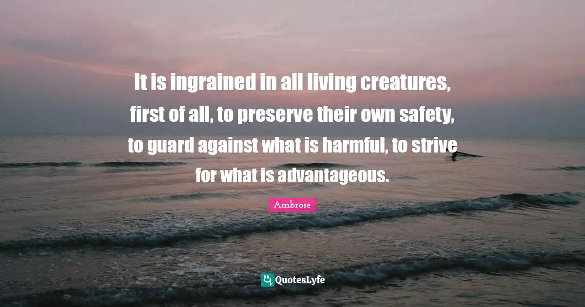 It is ingrained in all living creatures, first of all, to preserve their own safety, to guard against what is harmful, to strive for what is advantageous.