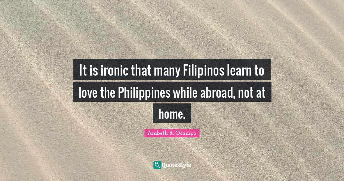 Ironic Quotes: "It is ironic that many Filipinos learn to love the Philippines while abroad, not at home."