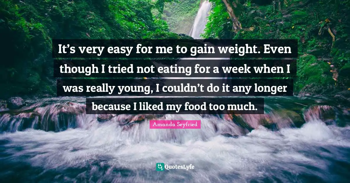 It’s very easy for me to gain weight. Even though I tried not eating for a week when I was really young, I couldn’t do it any longer because I liked my food too much.