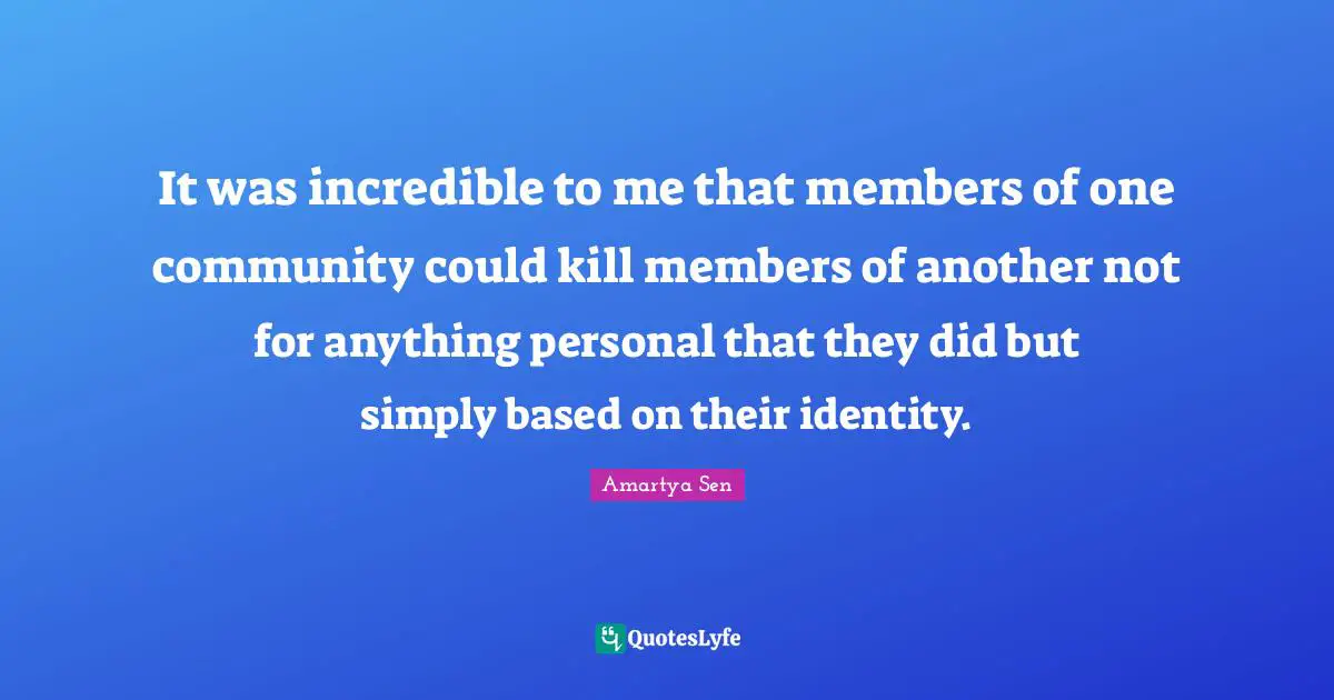 It was incredible to me that members of one community could kill members of another not for anything personal that they did but simply based on their identity.