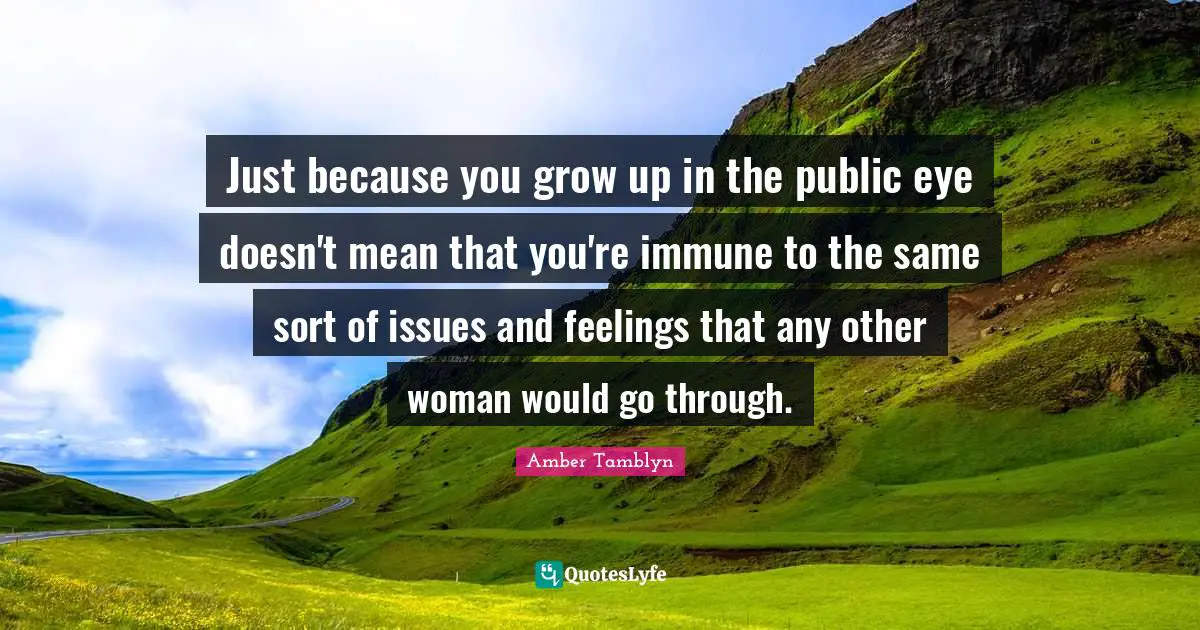 Just because you grow up in the public eye doesn't mean that you're immune to the same sort of issues and feelings that any other woman would go through.