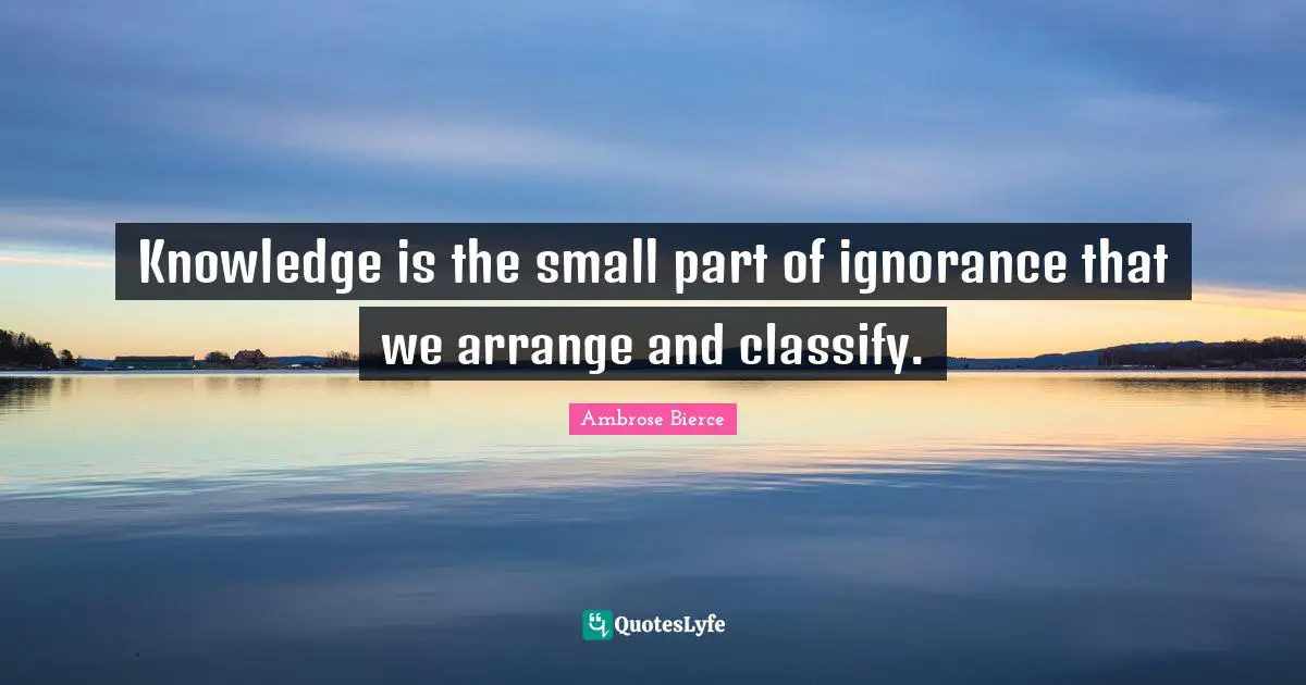 Knowledge is the small part of ignorance that we arrange and classify.