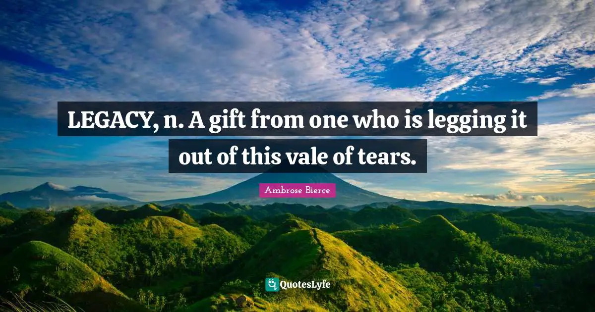 LEGACY, n. A gift from one who is legging it out of this vale of tears.