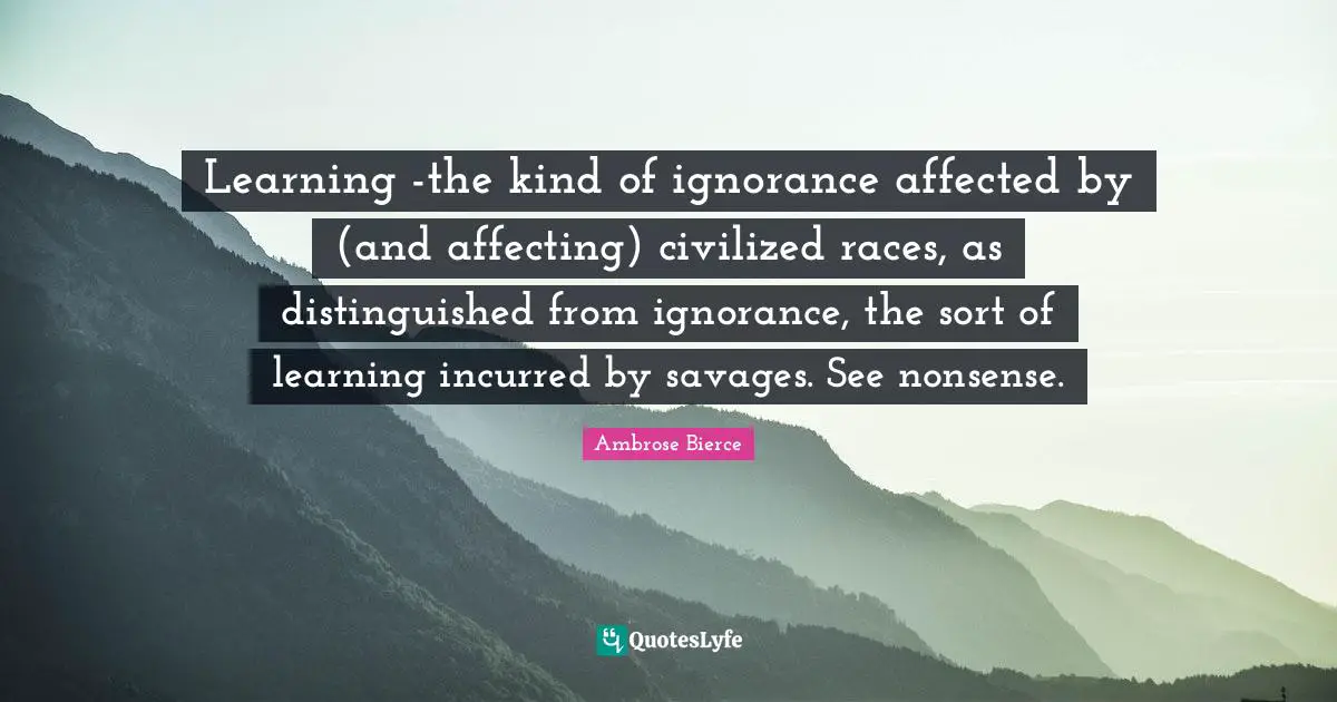 Learning -the kind of ignorance affected by (and affecting) civilized races, as distinguished from ignorance, the sort of learning incurred by savages. See nonsense.