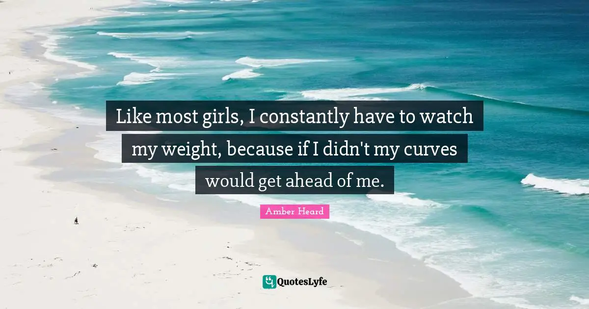 Like most girls, I constantly have to watch my weight, because if I didn't my curves would get ahead of me.