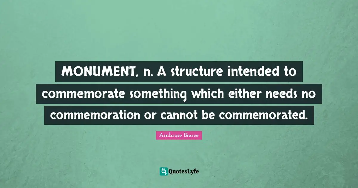Ambrose Bierce Quotes: "MONUMENT, n. A structure intended to commemorate something which either needs no commemoration or cannot be commemorated."