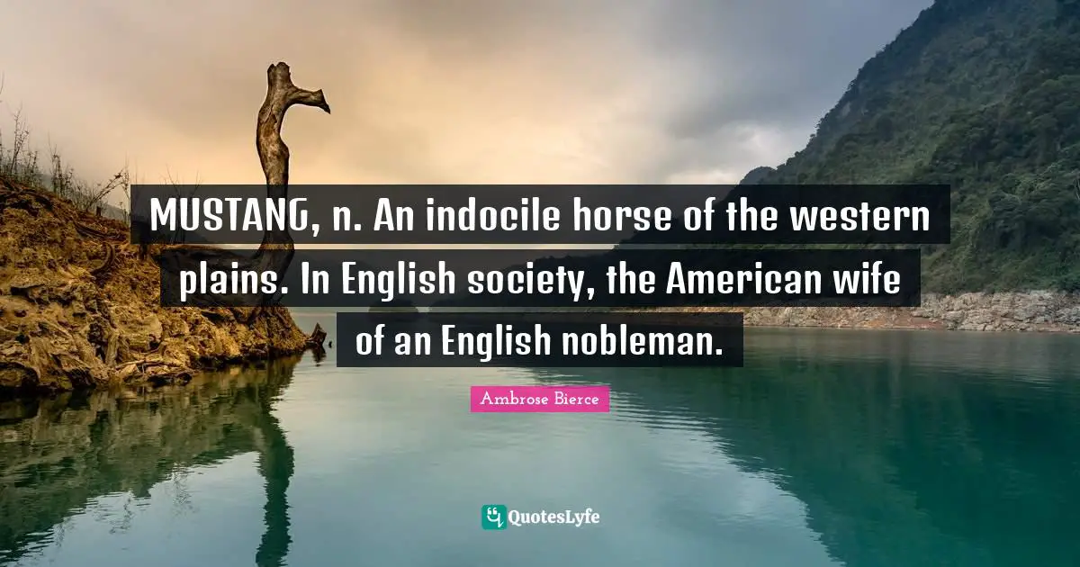 Western Quotes: "MUSTANG, n. An indocile horse of the western plains. In English society, the American wife of an English nobleman."