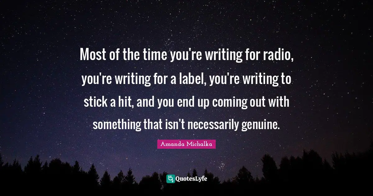Most of the time you're writing for radio, you're writing for a label, you're writing to stick a hit, and you end up coming out with something that isn't necessarily genuine.