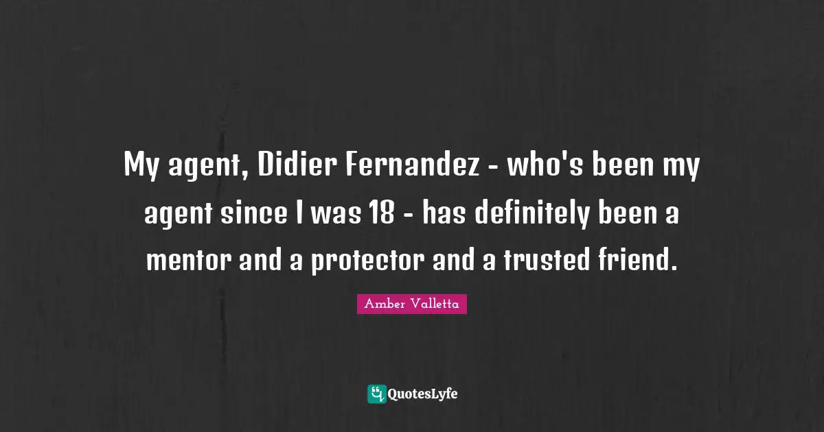 My agent, Didier Fernandez - who's been my agent since I was 18 - has definitely been a mentor and a protector and a trusted friend.