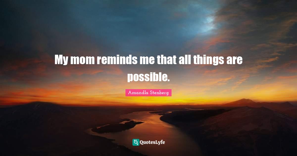 My mom reminds me that all things are possible.