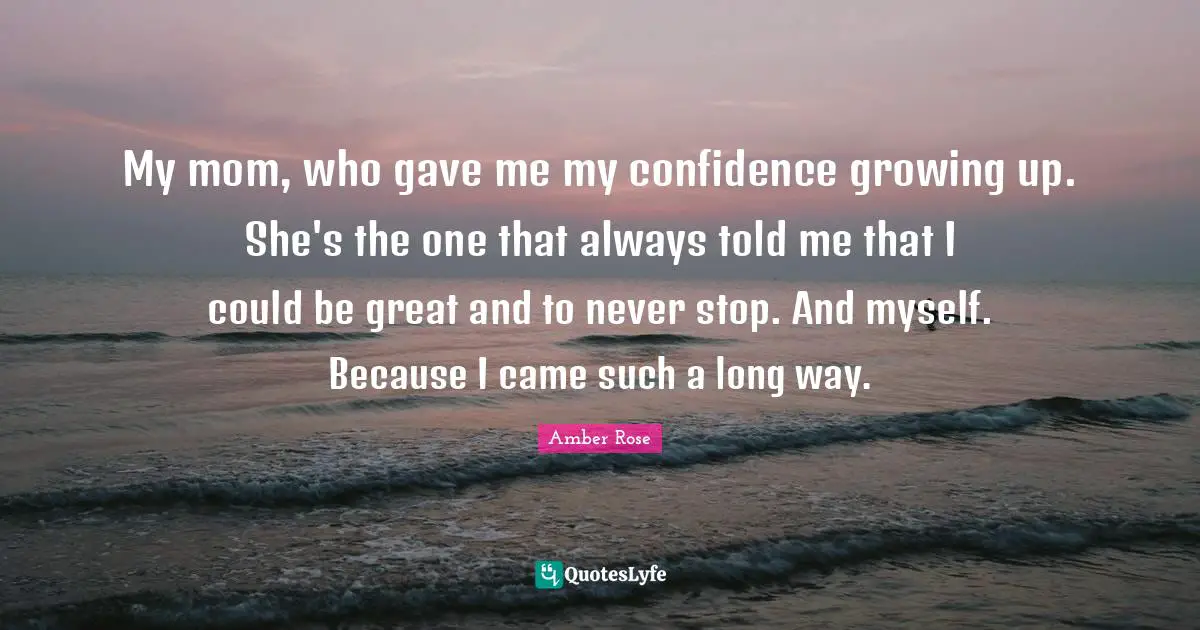 My mom, who gave me my confidence growing up. She's the one that always told me that I could be great and to never stop. And myself. Because I came such a long way.