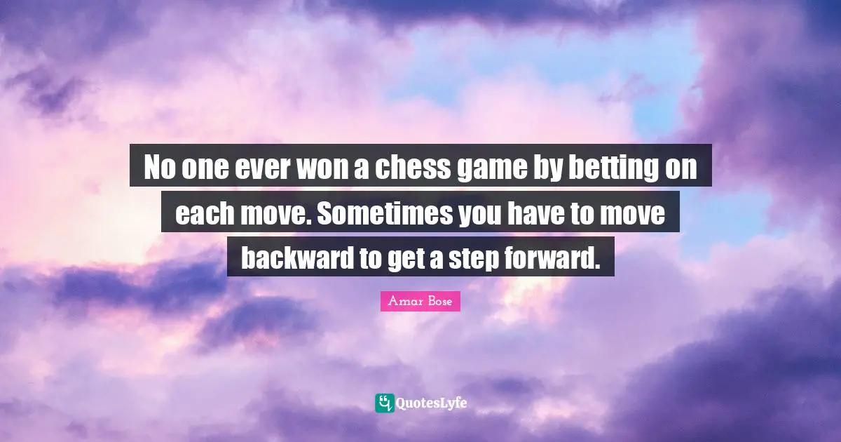 No one ever won a chess game by betting on each move. Sometimes you have to move backward to get a step forward.