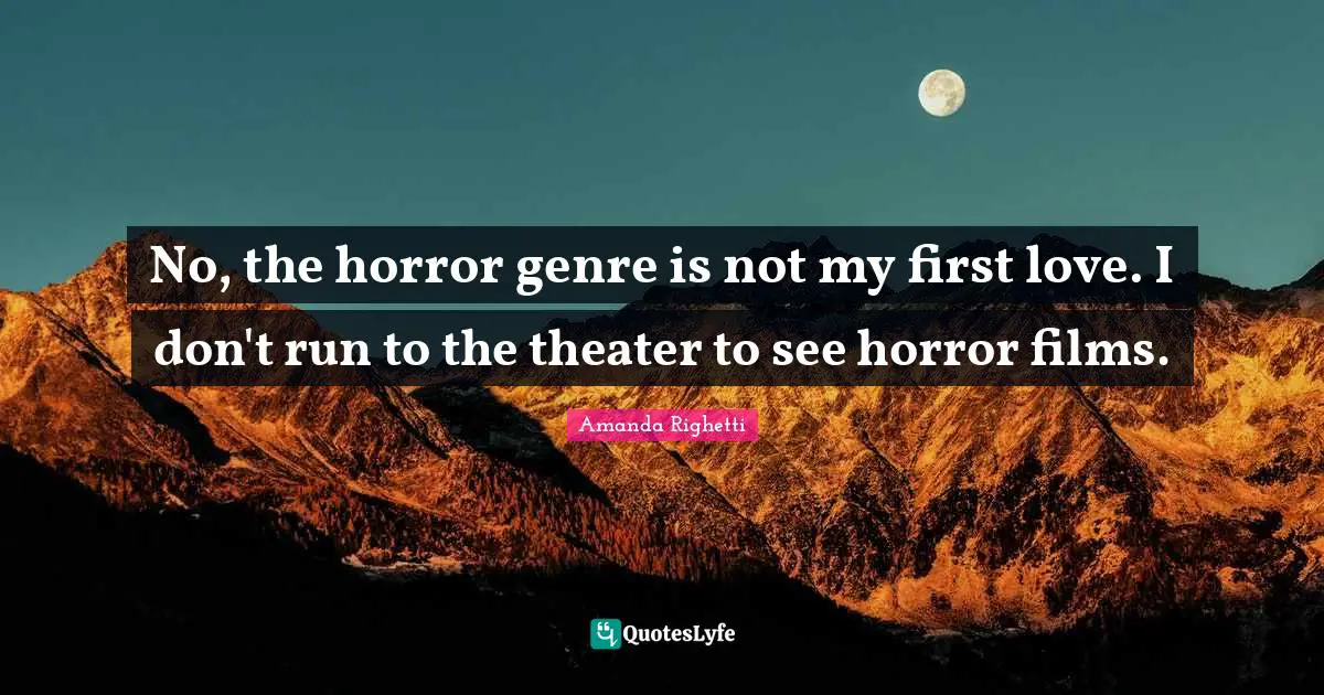 No, the horror genre is not my first love. I don't run to the theater to see horror films.
