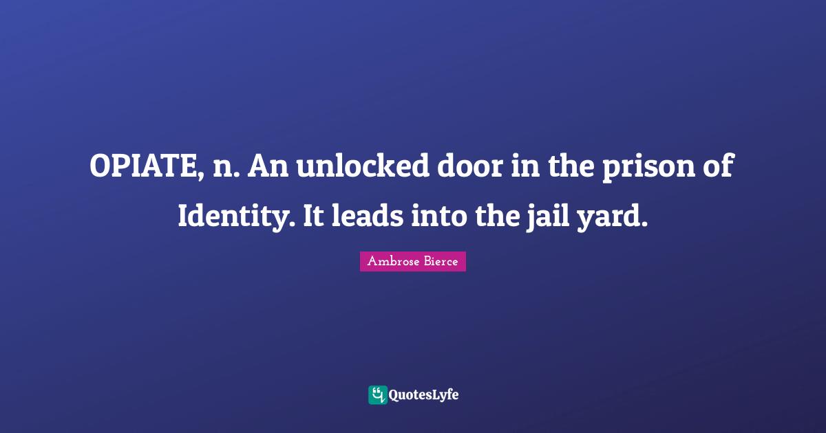 OPIATE, n. An unlocked door in the prison of Identity. It leads into the jail yard.