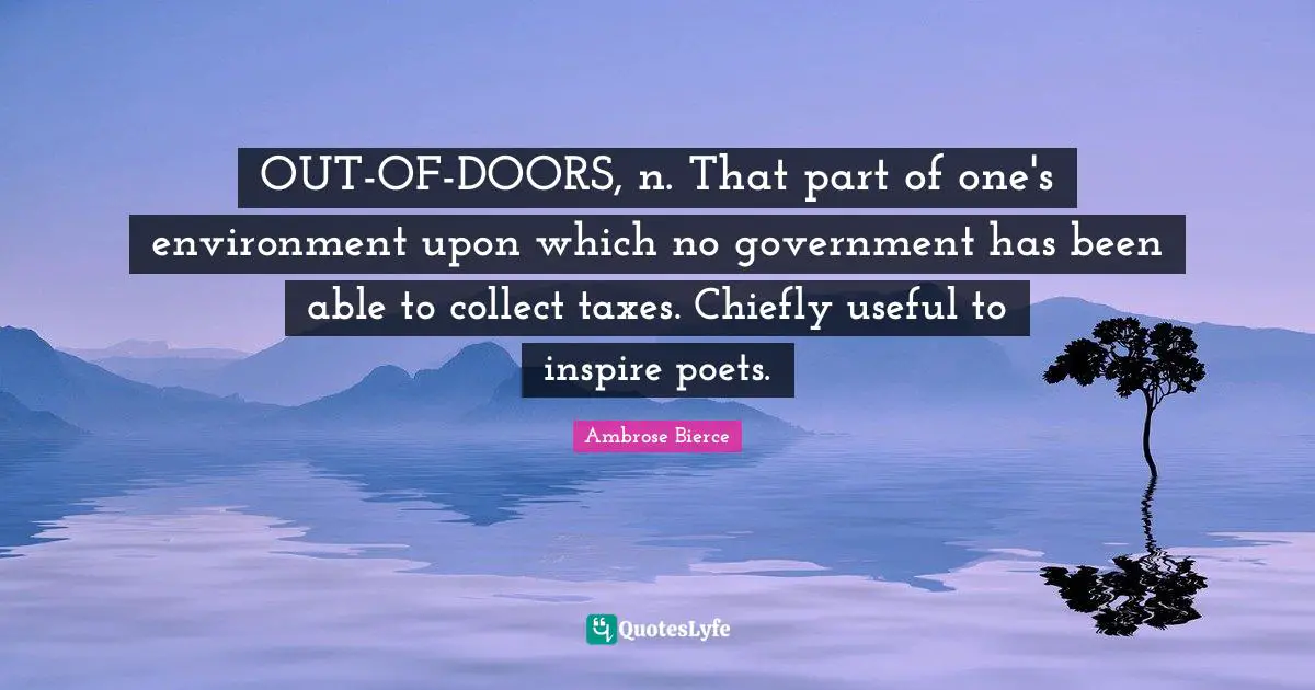 OUT-OF-DOORS, n. That part of one's environment upon which no government has been able to collect taxes. Chiefly useful to inspire poets.