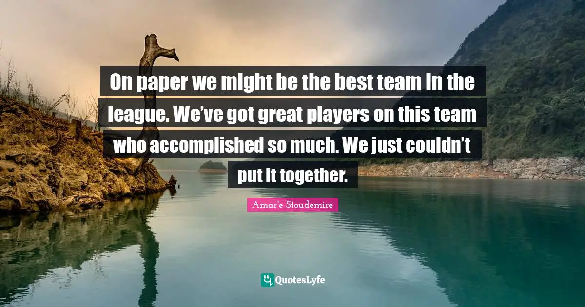 On paper we might be the best team in the league. We’ve got great players on this team who accomplished so much. We just couldn’t put it together.