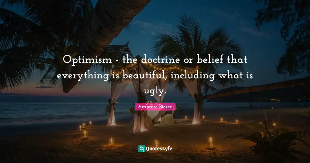 Optimism - the doctrine or belief that everything is beautiful, including what is ugly.