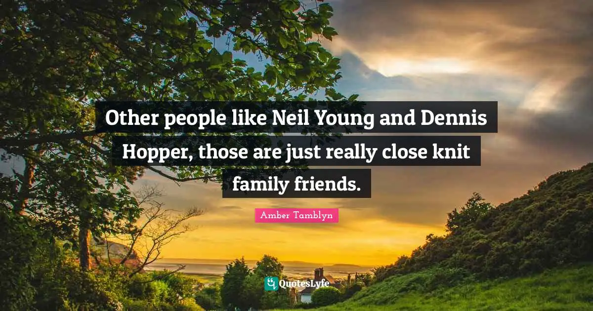 Other people like Neil Young and Dennis Hopper, those are just really close knit family friends.