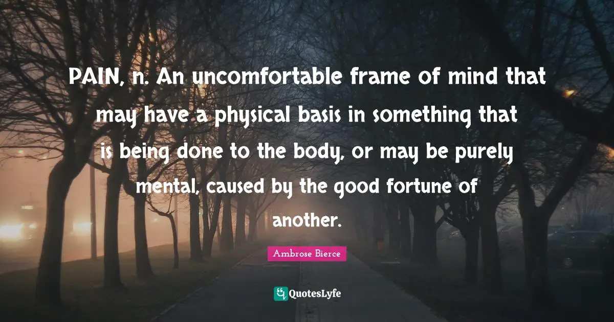 Being Done Quotes: "PAIN, n. An uncomfortable frame of mind that may have a physical basis in something that is being done to the body, or may be purely mental, caused by the good fortune of another."