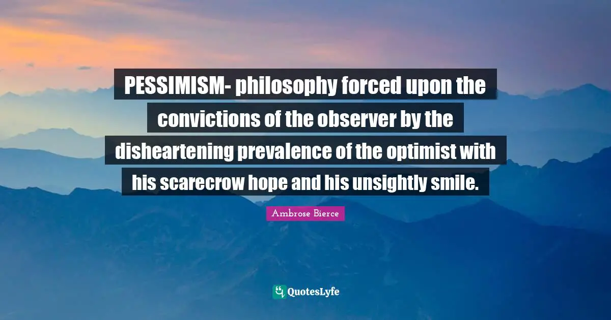 Pessimism Quotes: "PESSIMISM- philosophy forced upon the convictions of the observer by the disheartening prevalence of the optimist with his scarecrow hope and his unsightly smile."