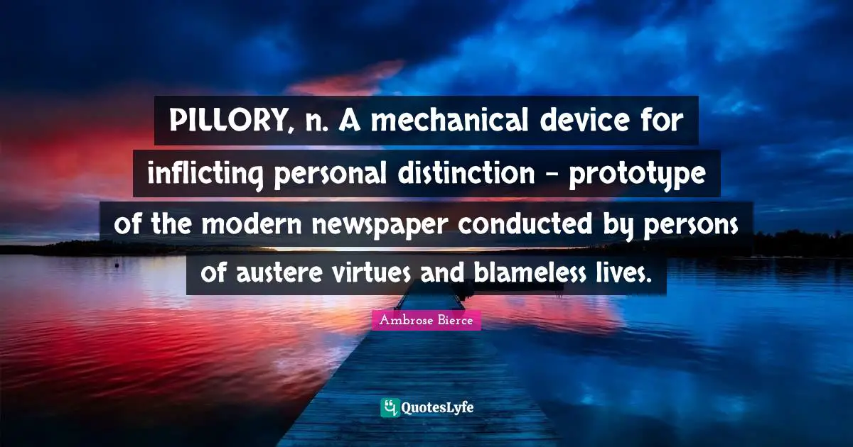 Prototype Quotes: "PILLORY, n. A mechanical device for inflicting personal distinction - prototype of the modern newspaper conducted by persons of austere virtues and blameless lives."