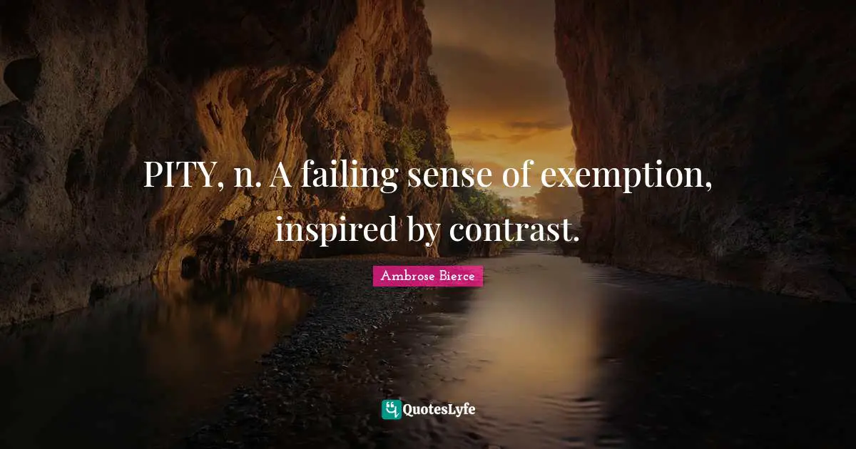Ambrose Bierce Quotes: "PITY, n. A failing sense of exemption, inspired by contrast."