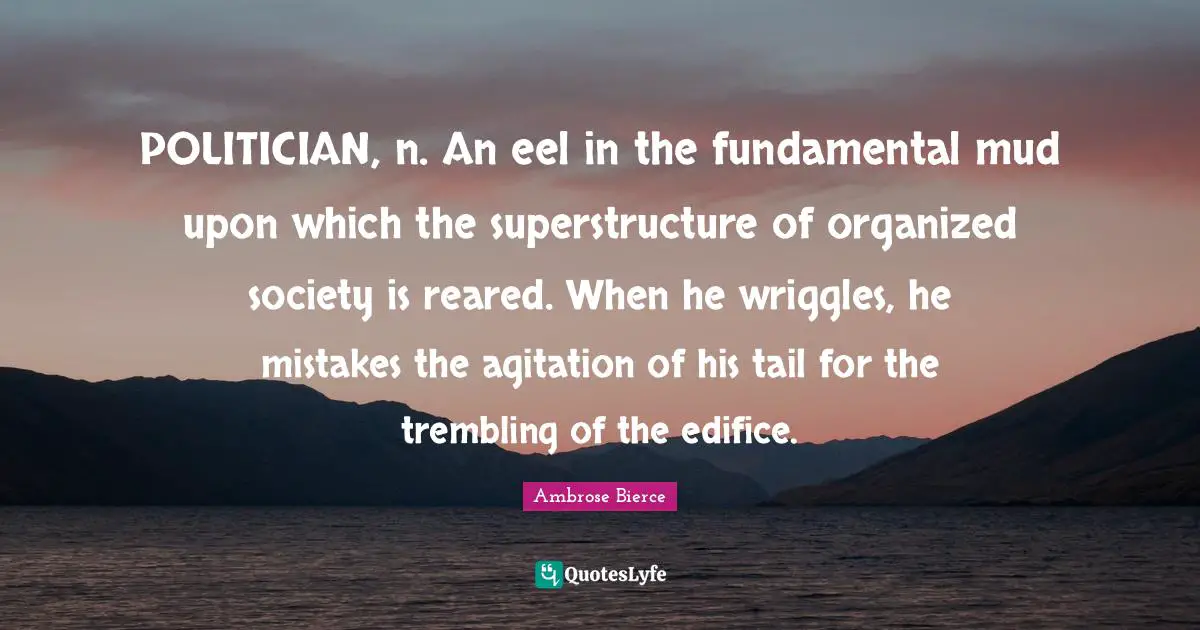 Agitation Quotes: "POLITICIAN, n. An eel in the fundamental mud upon which the superstructure of organized society is reared. When he wriggles, he mistakes the agitation of his tail for the trembling of the edifice."