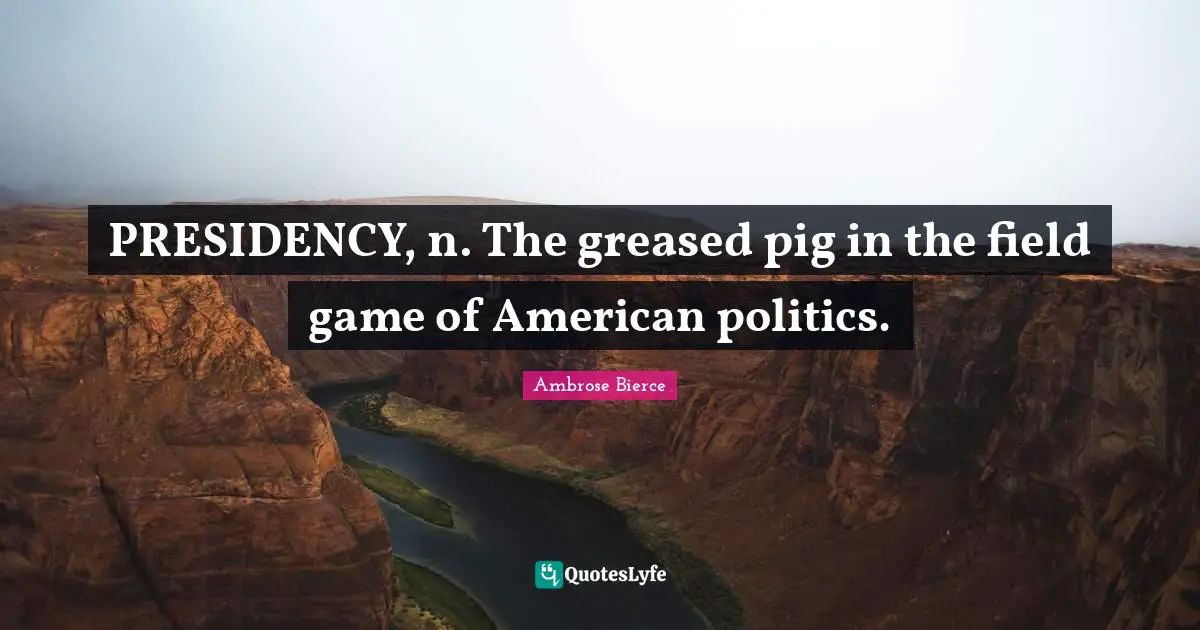 American Politics Quotes: "PRESIDENCY, n. The greased pig in the field game of American politics."