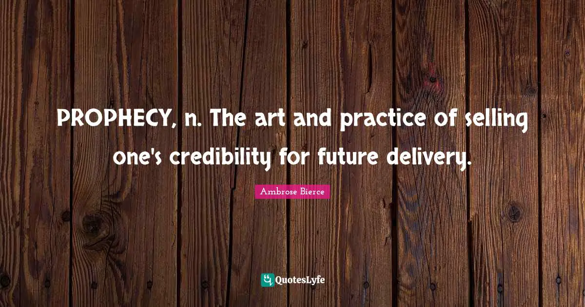 PROPHECY, n. The art and practice of selling one's credibility for future delivery.