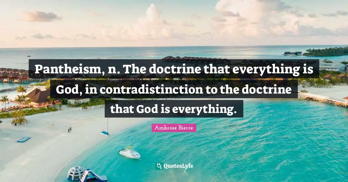 Pantheism, n. The doctrine that everything is God, in contradistinction to the doctrine that God is everything.