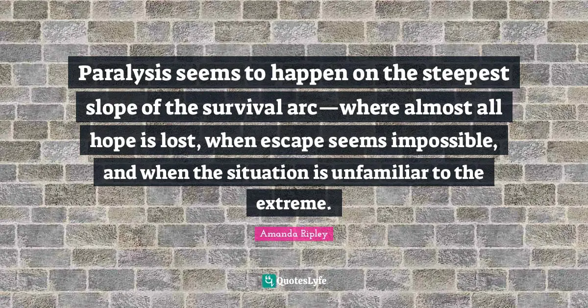 Paralysis seems to happen on the steepest slope of the survival arc—where almost all hope is lost, when escape seems impossible, and when the situation is unfamiliar to the extreme.
