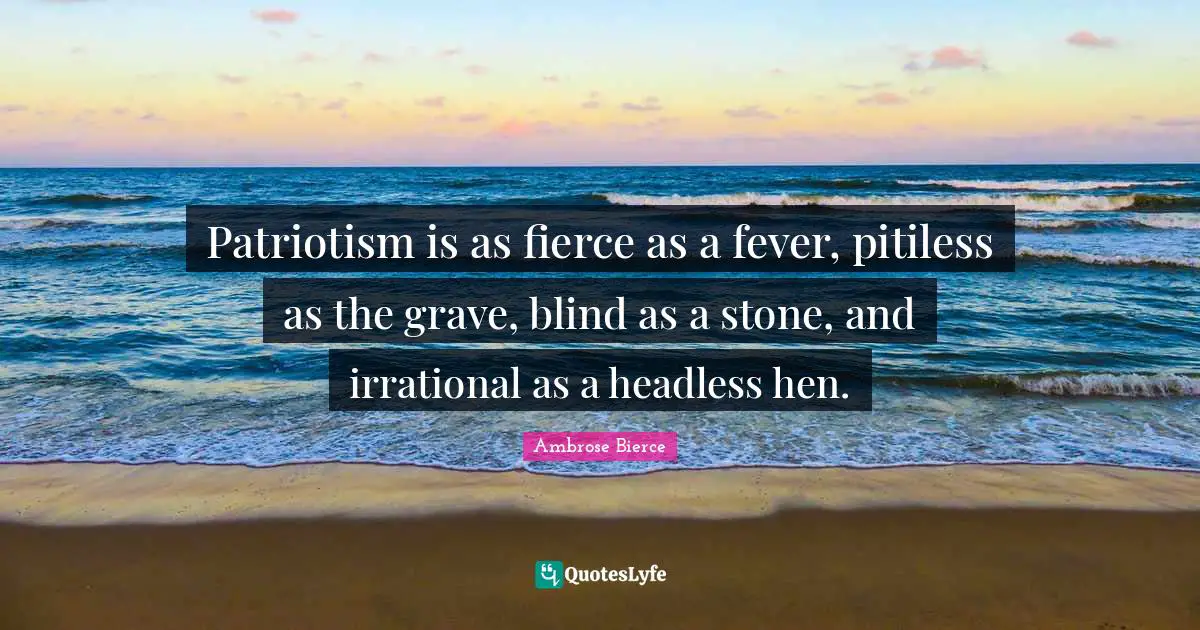 Irrational Quotes: "Patriotism is as fierce as a fever, pitiless as the grave, blind as a stone, and irrational as a headless hen."