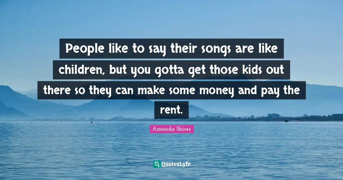 People like to say their songs are like children, but you gotta get those kids out there so they can make some money and pay the rent.