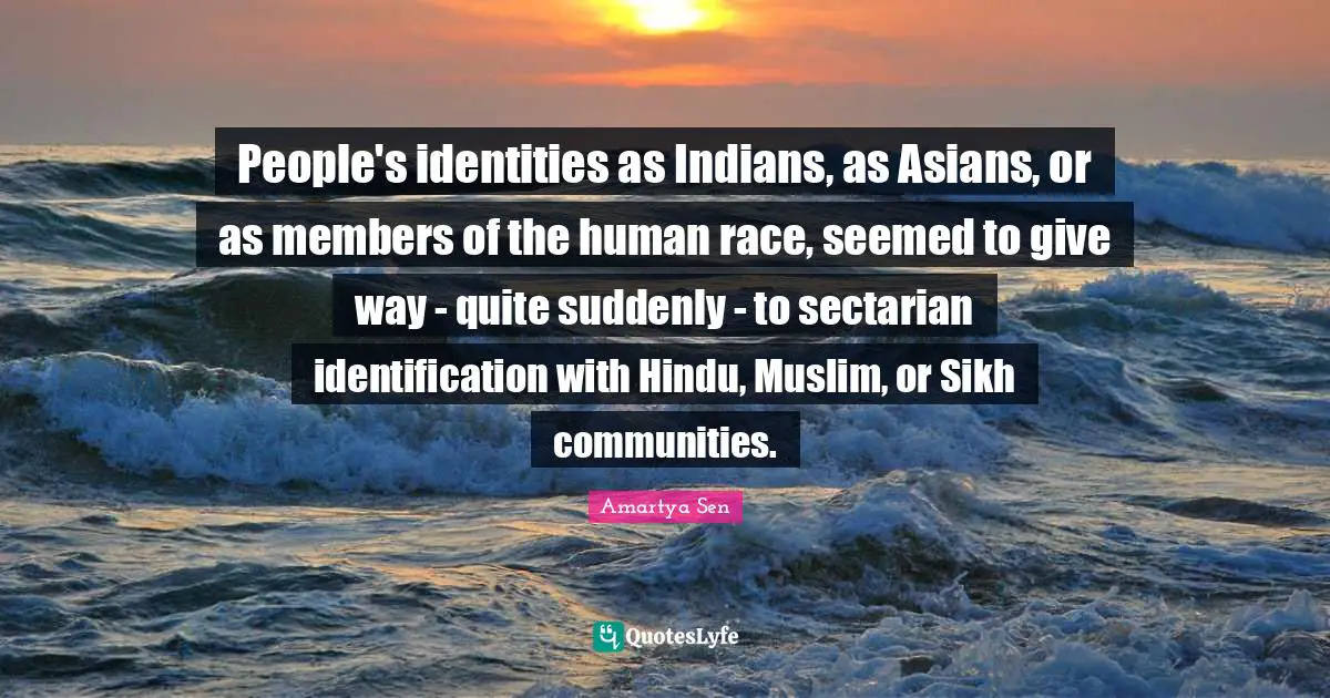 People's identities as Indians, as Asians, or as members of the human race, seemed to give way - quite suddenly - to sectarian identification with Hindu, Muslim, or Sikh communities.