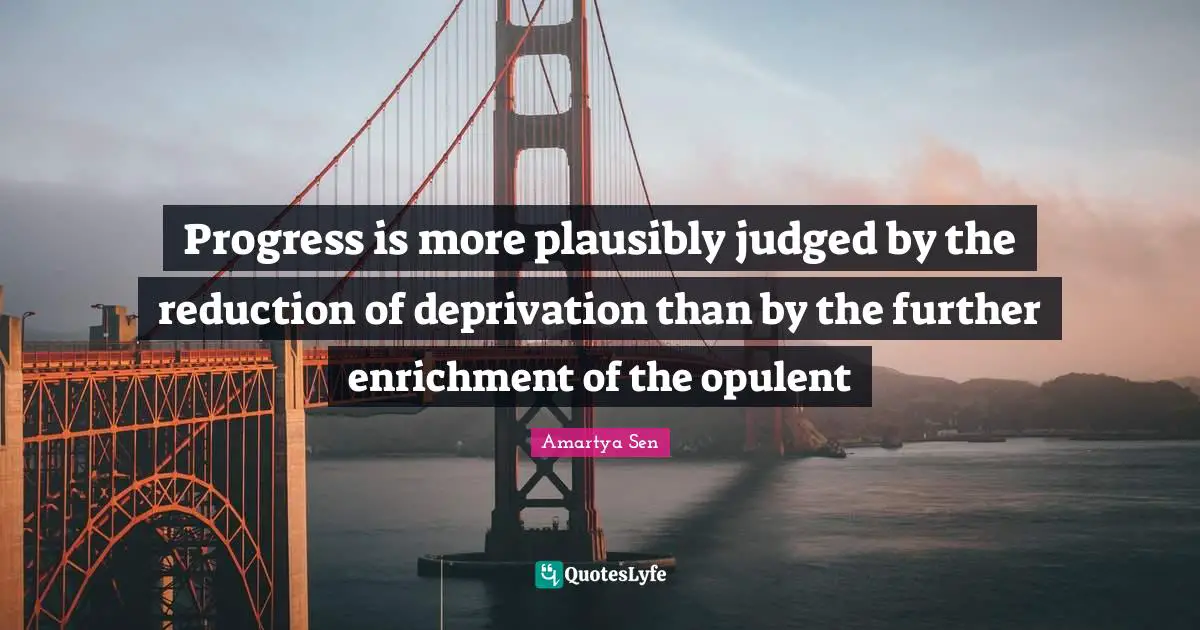 Progress is more plausibly judged by the reduction of deprivation than by the further enrichment of the opulent