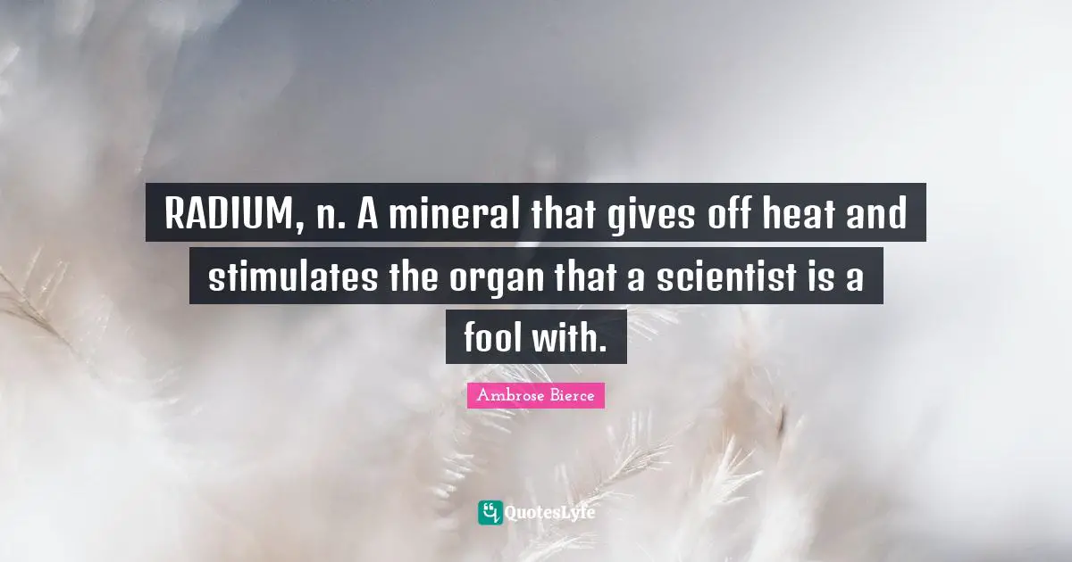 RADIUM, n. A mineral that gives off heat and stimulates the organ that a scientist is a fool with.