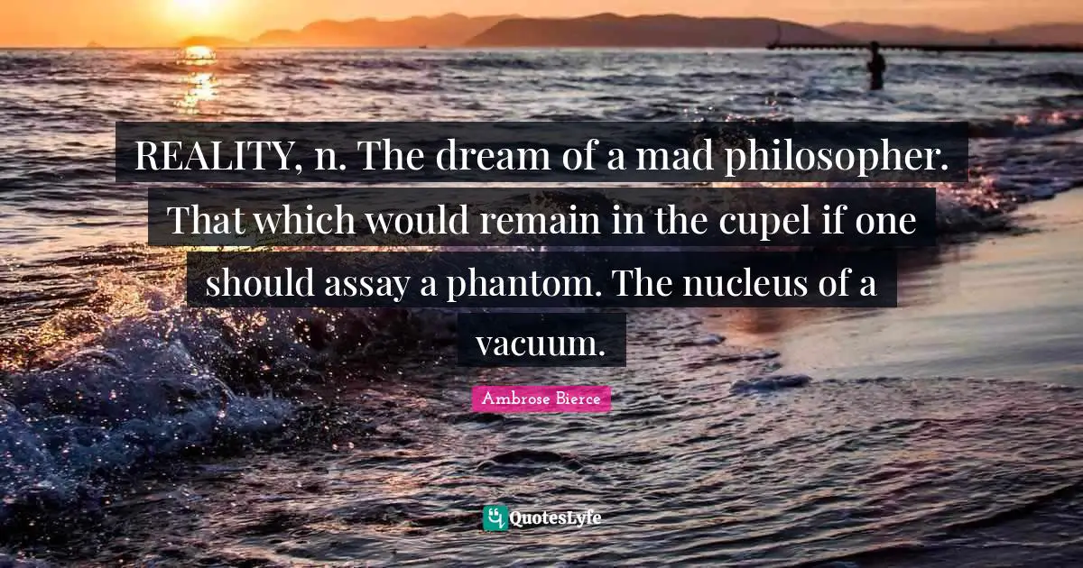 REALITY, n. The dream of a mad philosopher. That which would remain in the cupel if one should assay a phantom. The nucleus of a vacuum.
