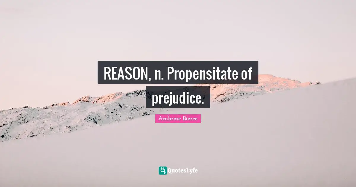 REASON, n. Propensitate of prejudice.