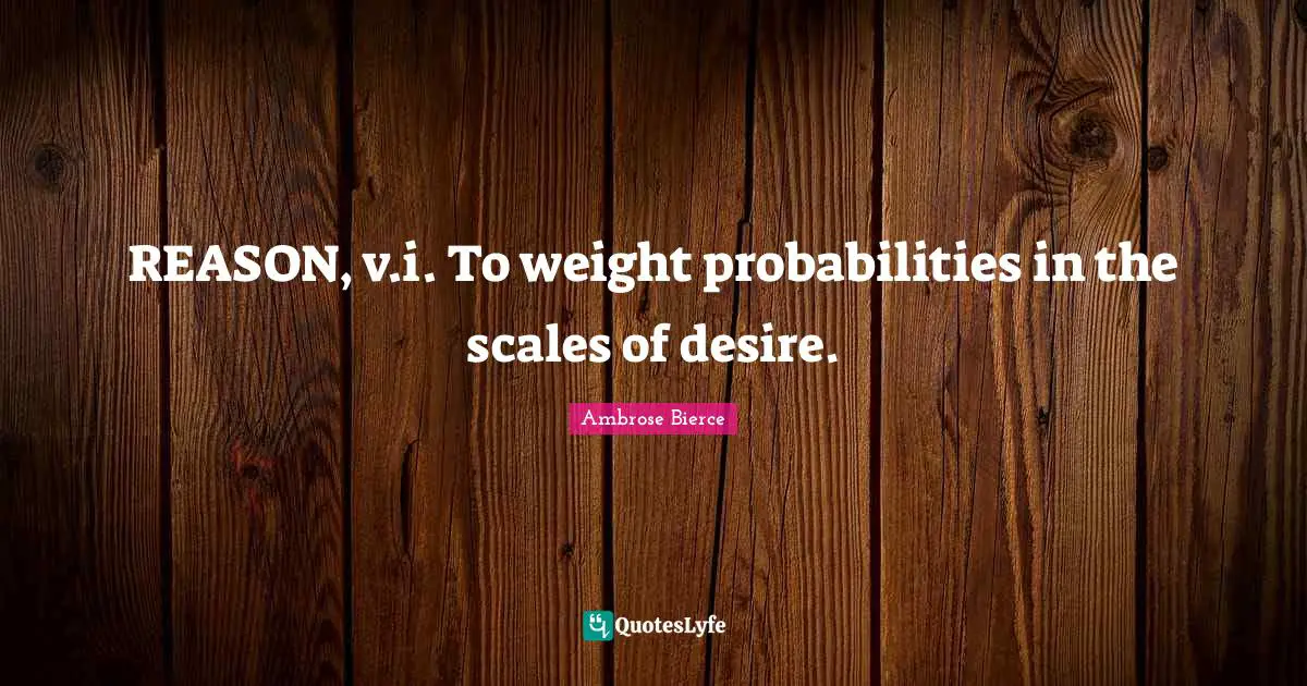 REASON, v.i. To weight probabilities in the scales of desire.