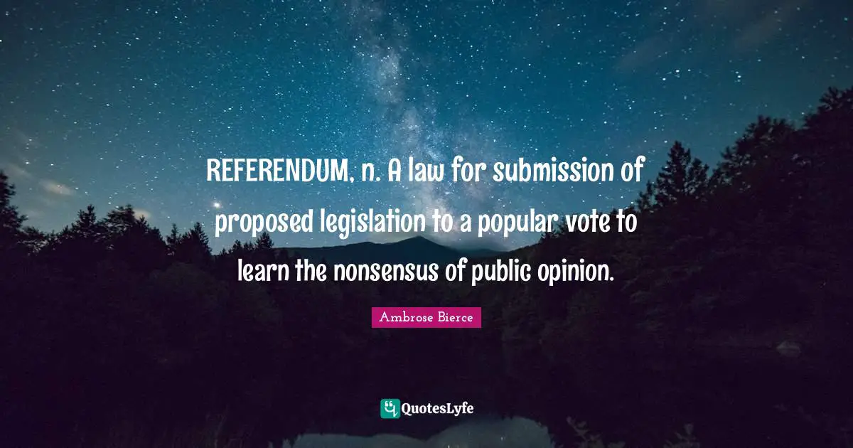 REFERENDUM, n. A law for submission of proposed legislation to a popular vote to learn the nonsensus of public opinion.