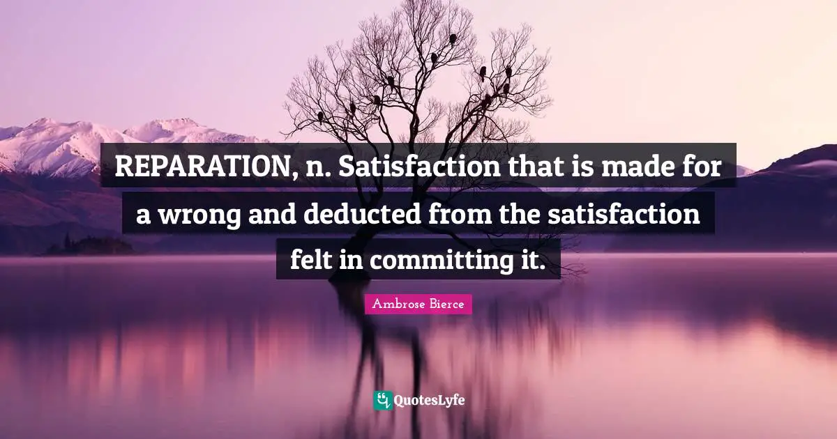 REPARATION, n. Satisfaction that is made for a wrong and deducted from the satisfaction felt in committing it.