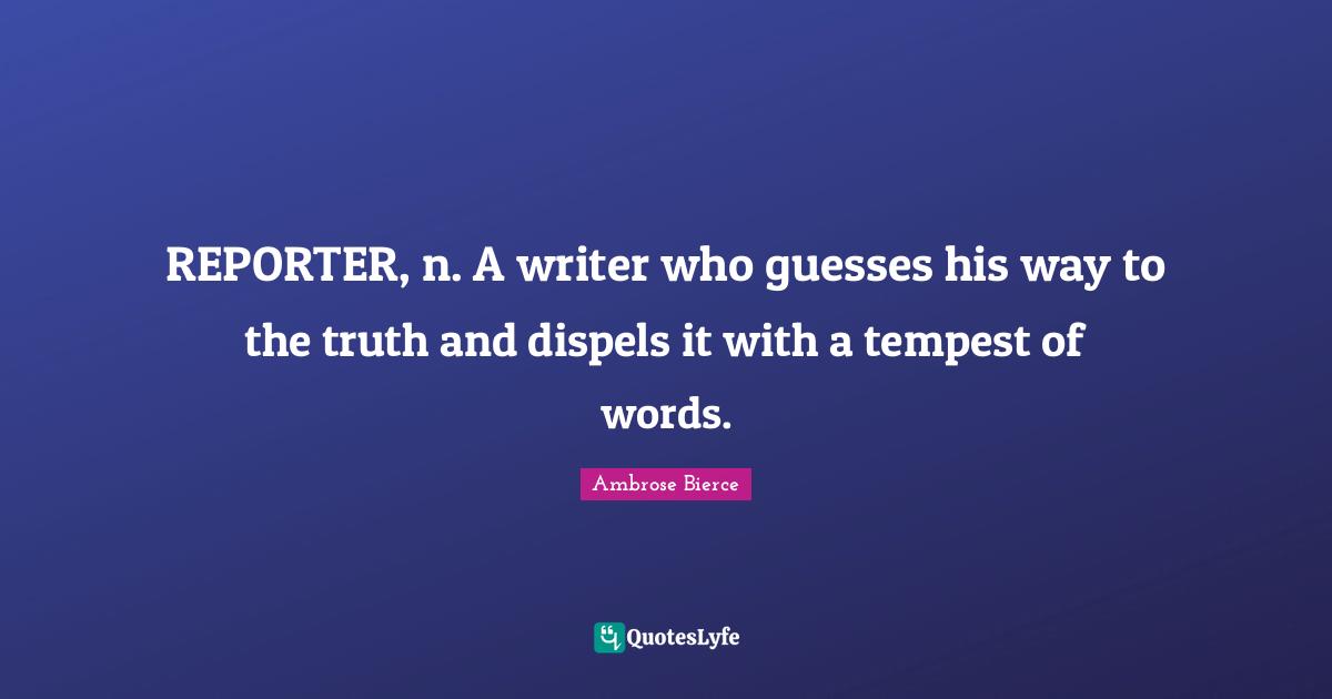 Tempest Quotes: "REPORTER, n. A writer who guesses his way to the truth and dispels it with a tempest of words."