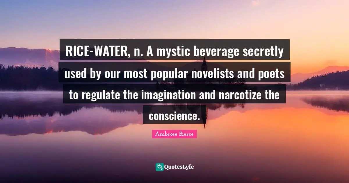 RICE-WATER, n. A mystic beverage secretly used by our most popular novelists and poets to regulate the imagination and narcotize the conscience.
