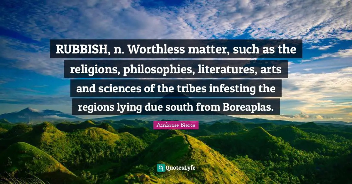 RUBBISH, n. Worthless matter, such as the religions, philosophies, literatures, arts and sciences of the tribes infesting the regions lying due south from Boreaplas.