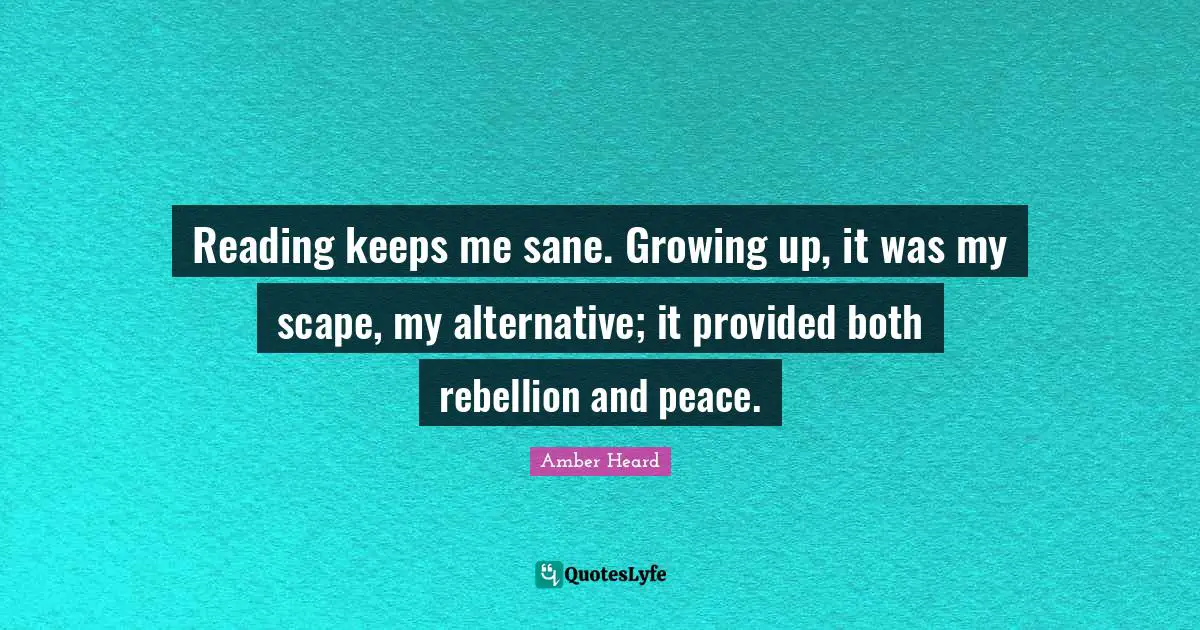Reading keeps me sane. Growing up, it was my scape, my alternative; it provided both rebellion and peace.