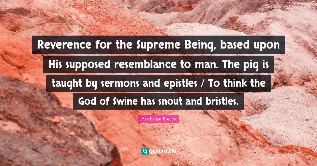 Reverence for the Supreme Being, based upon His supposed resemblance to man. The pig is taught by sermons and epistles / To think the God of Swine has snout and bristles.