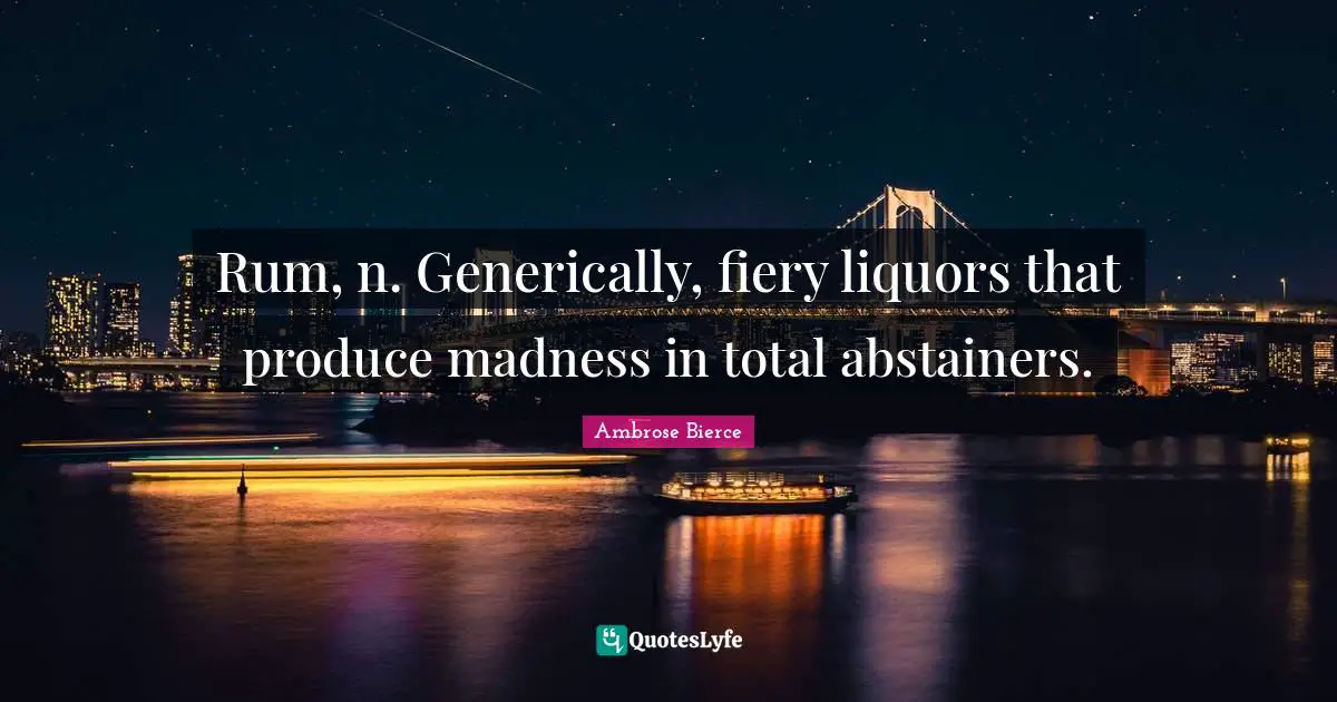 Fiery Quotes: "Rum, n. Generically, fiery liquors that produce madness in total abstainers."