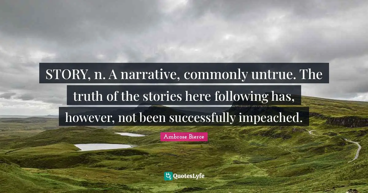 STORY, n. A narrative, commonly untrue. The truth of the stories here following has, however, not been successfully impeached.
