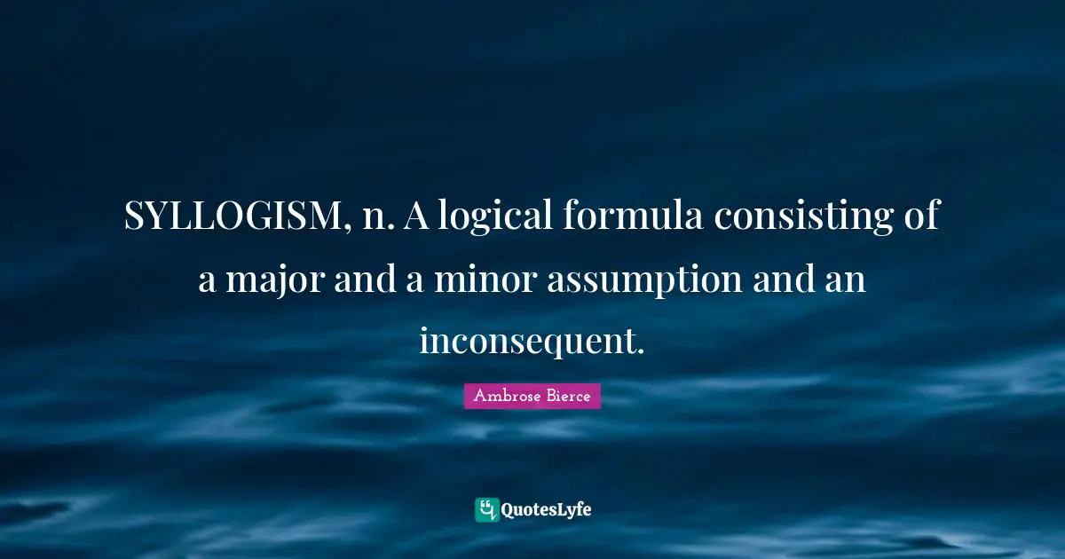 SYLLOGISM, n. A logical formula consisting of a major and a minor assumption and an inconsequent.